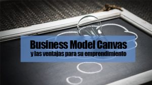 Business Model Canvas y las ventajas para su emprendimiento