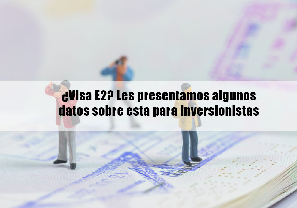 ¿ Visa E2? Les presentamos algunos datos sobre esta para inversionistas